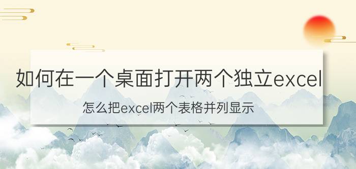 如何在一个桌面打开两个独立excel 怎么把excel两个表格并列显示？